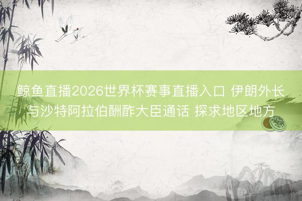 鲸鱼直播2026世界杯赛事直播入口 伊朗外长与沙特阿拉伯酬酢大臣通话 探求地区地方