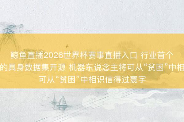 鲸鱼直播2026世界杯赛事直播入口 行业首个聚焦物理交互的具身数据集开源 机器东说念主将可从“贫困”中相识信得过寰宇