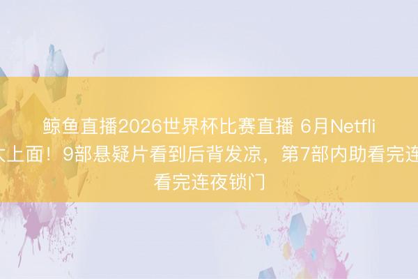 鲸鱼直播2026世界杯比赛直播 6月Netflix新剧太上面!9部悬疑片看到后背发凉,第7部内助看完连夜锁门