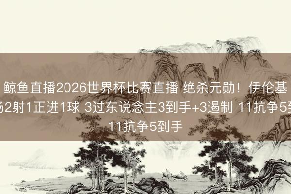 鲸鱼直播2026世界杯比赛直播 绝杀元勋!伊伦基本场2射1正进1球 3过东说念主3到手+3遏制 11抗争5到手