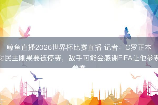 鲸鱼直播2026世界杯比赛直播 记者:C罗正本对民主刚果要被停赛,敌手可能会感谢FIFA让他参赛
