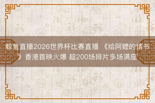 鲸鱼直播2026世界杯比赛直播 《给阿嬷的情书》香港首映火爆 超200场排片多场满座