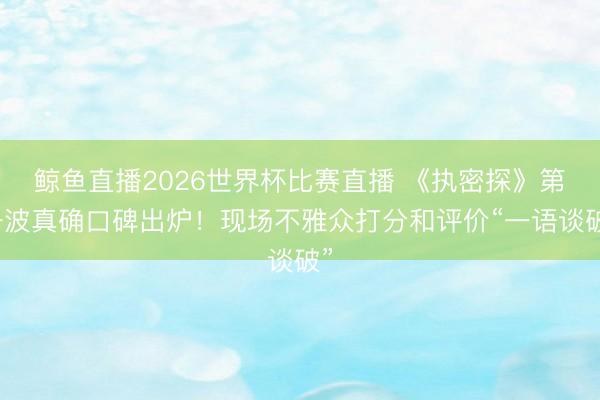 鲸鱼直播2026世界杯比赛直播 《执密探》第一波真确口碑出炉!现场不雅众打分和评价“一语谈破”