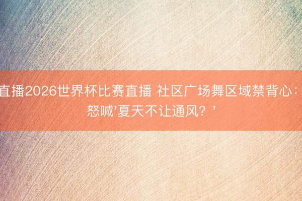 鲸鱼直播2026世界杯比赛直播 社区广场舞区域禁背心:大妈怒喊'夏天不让通风?'